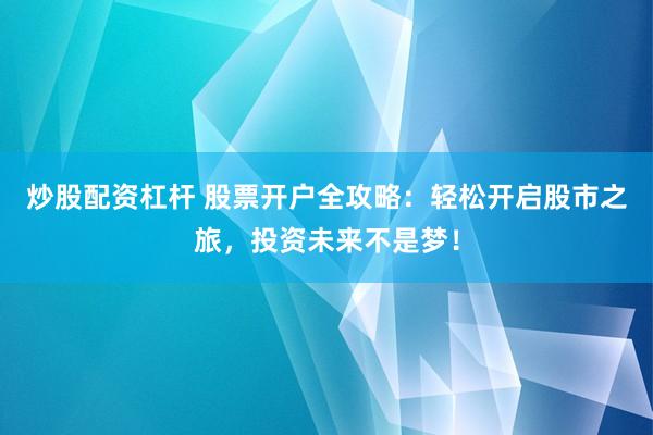 炒股配资杠杆 股票开户全攻略：轻松开启股市之旅，投资未来不是梦！