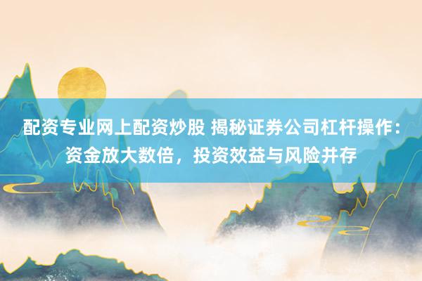 配资专业网上配资炒股 揭秘证券公司杠杆操作：资金放大数倍，投资效益与风险并存