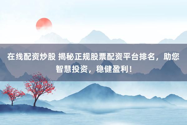 在线配资炒股 揭秘正规股票配资平台排名，助您智慧投资，稳健盈利！