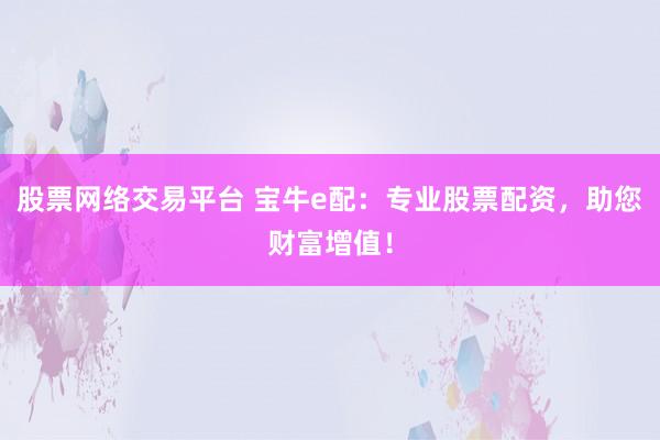 股票网络交易平台 宝牛e配：专业股票配资，助您财富增值！