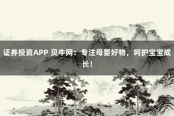 证券投资APP 贝牛网：专注母婴好物，呵护宝宝成长！