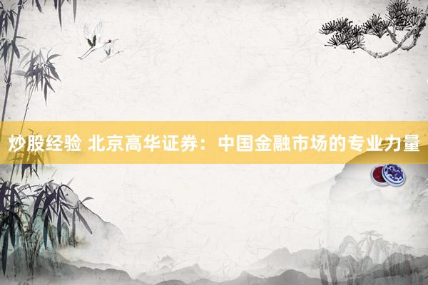 炒股经验 北京高华证券：中国金融市场的专业力量