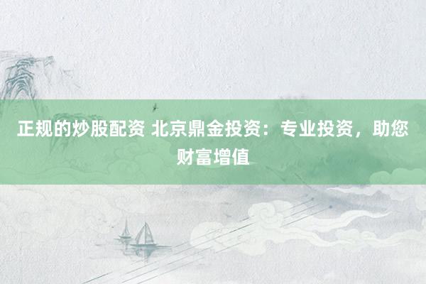 正规的炒股配资 北京鼎金投资：专业投资，助您财富增值