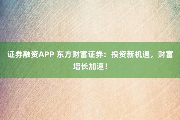证券融资APP 东方财富证券：投资新机遇，财富增长加速！