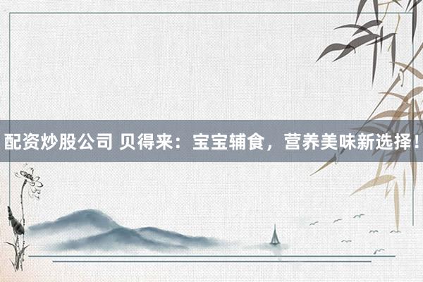 配资炒股公司 贝得来：宝宝辅食，营养美味新选择！