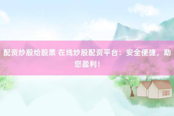 配资炒股给股票 在线炒股配资平台：安全便捷，助您盈利！