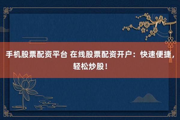 手机股票配资平台 在线股票配资开户：快速便捷，轻松炒股！