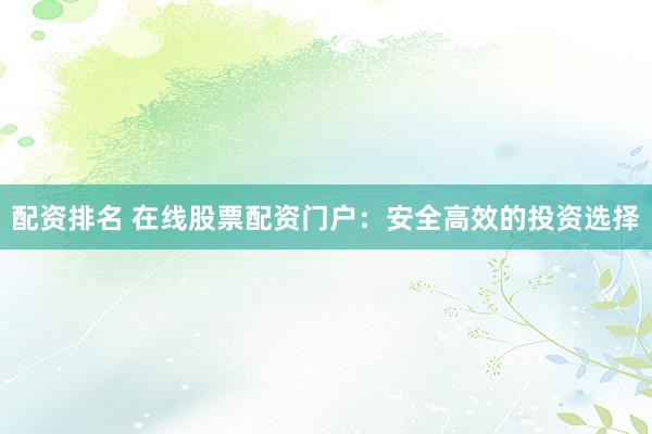 配资排名 在线股票配资门户：安全高效的投资选择
