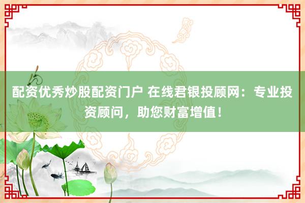 配资优秀炒股配资门户 在线君银投顾网：专业投资顾问，助您财富增值！