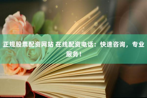 正规股票配资网站 在线配资电话：快速咨询，专业服务！