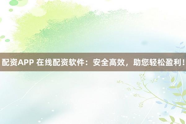 配资APP 在线配资软件：安全高效，助您轻松盈利！