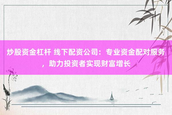 炒股资金杠杆 线下配资公司：专业资金配对服务，助力投资者实现财富增长