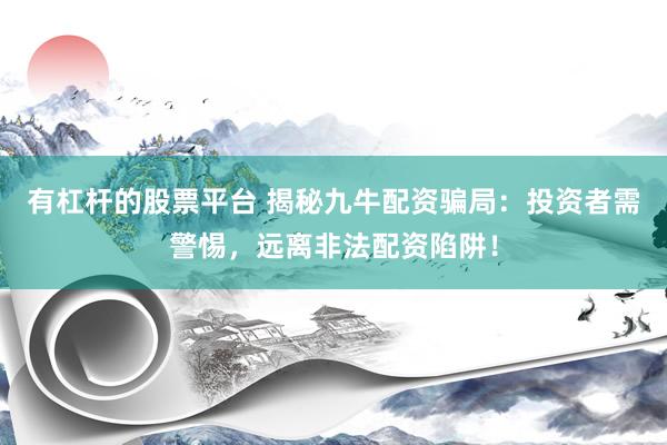 有杠杆的股票平台 揭秘九牛配资骗局：投资者需警惕，远离非法配资陷阱！