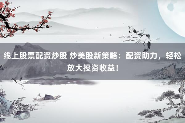 线上股票配资炒股 炒美股新策略：配资助力，轻松放大投资收益！