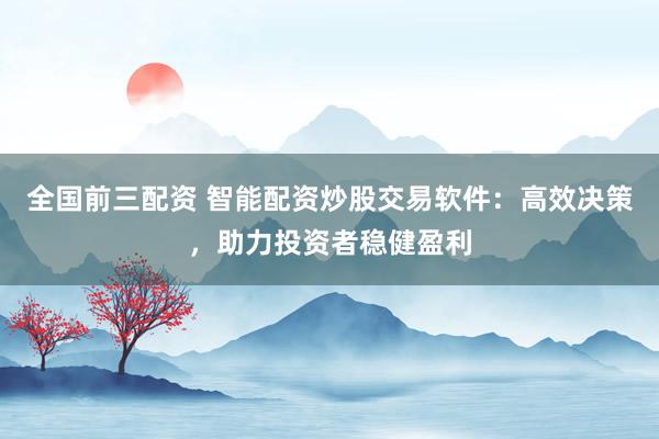 全国前三配资 智能配资炒股交易软件：高效决策，助力投资者稳健盈利