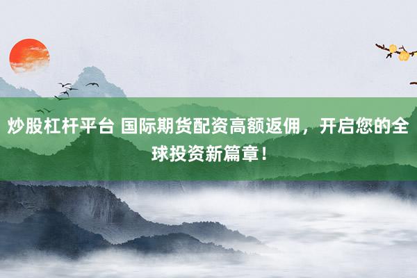 炒股杠杆平台 国际期货配资高额返佣，开启您的全球投资新篇章！
