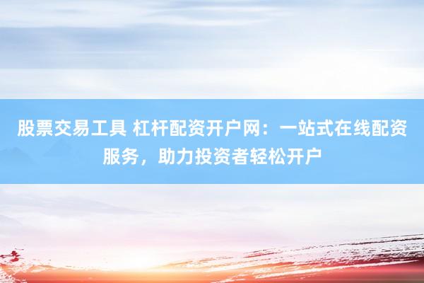 股票交易工具 杠杆配资开户网：一站式在线配资服务，助力投资者轻松开户