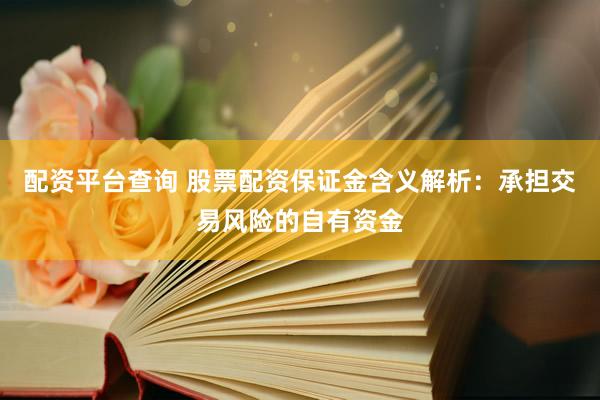 配资平台查询 股票配资保证金含义解析：承担交易风险的自有资金