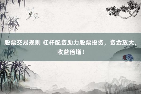 股票交易规则 杠杆配资助力股票投资，资金放大，收益倍增！