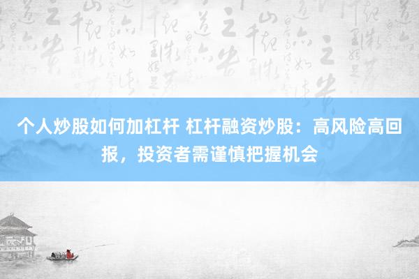 个人炒股如何加杠杆 杠杆融资炒股：高风险高回报，投资者需谨慎把握机会