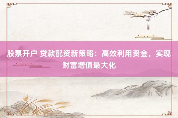 股票开户 贷款配资新策略：高效利用资金，实现财富增值最大化