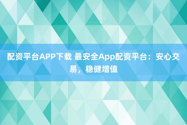 配资平台APP下载 最安全App配资平台：安心交易，稳健增值