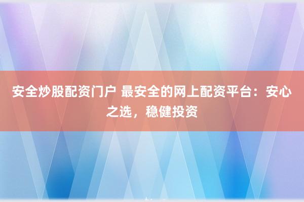 安全炒股配资门户 最安全的网上配资平台：安心之选，稳健投资