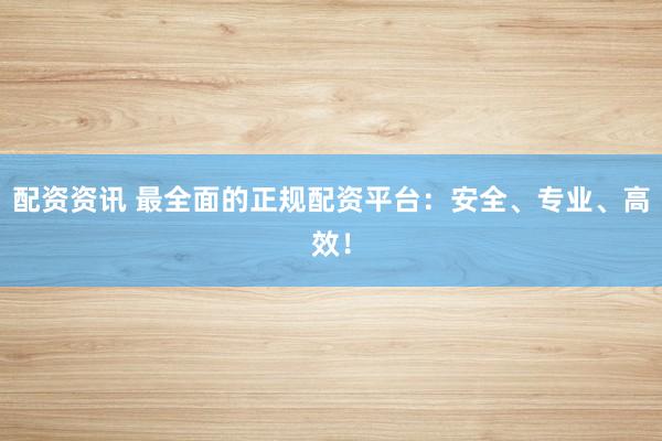 配资资讯 最全面的正规配资平台：安全、专业、高效！