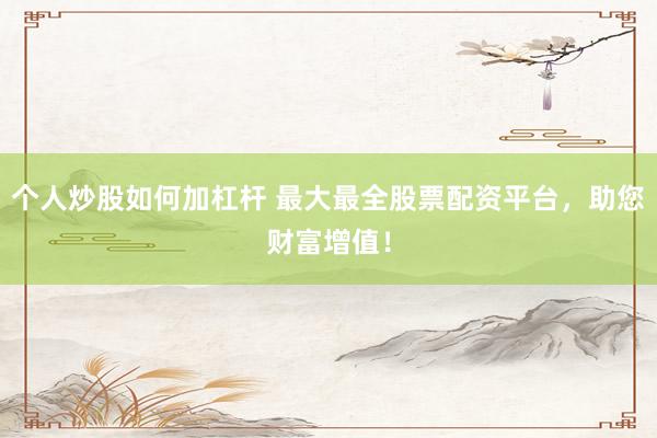 个人炒股如何加杠杆 最大最全股票配资平台，助您财富增值！
