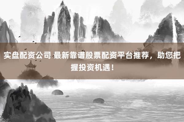实盘配资公司 最新靠谱股票配资平台推荐，助您把握投资机遇！