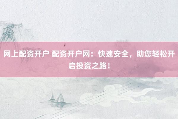 网上配资开户 配资开户网：快速安全，助您轻松开启投资之路！