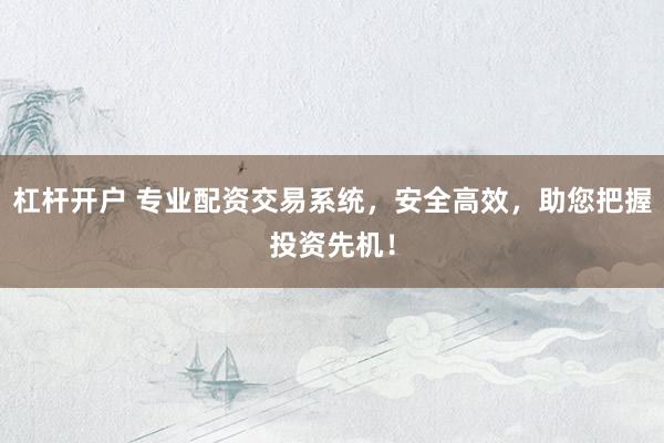 杠杆开户 专业配资交易系统，安全高效，助您把握投资先机！