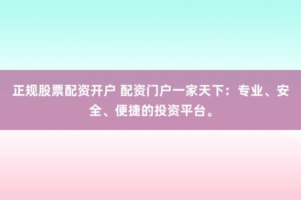 正规股票配资开户 配资门户一家天下：专业、安全、便捷的投资平台。