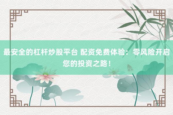 最安全的杠杆炒股平台 配资免费体验：零风险开启您的投资之路！