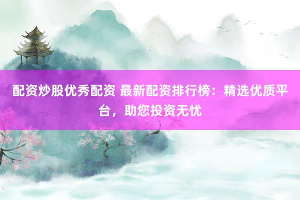 配资炒股优秀配资 最新配资排行榜：精选优质平台，助您投资无忧