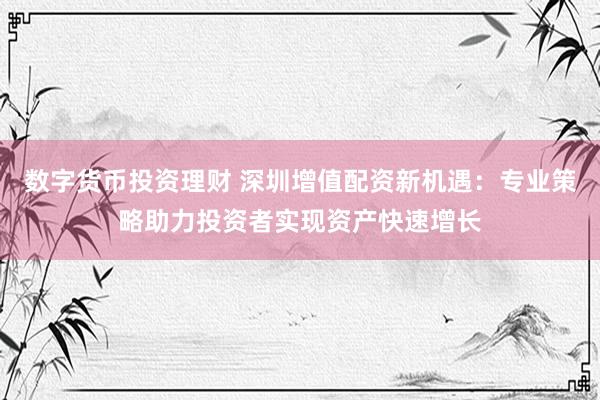 数字货币投资理财 深圳增值配资新机遇：专业策略助力投资者实现资产快速增长