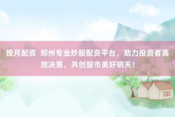 按月配资  郑州专业炒股配资平台，助力投资者高效决策，共创股市美好明天！