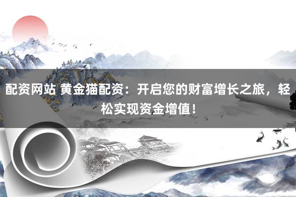 配资网站 黄金猫配资：开启您的财富增长之旅，轻松实现资金增值！