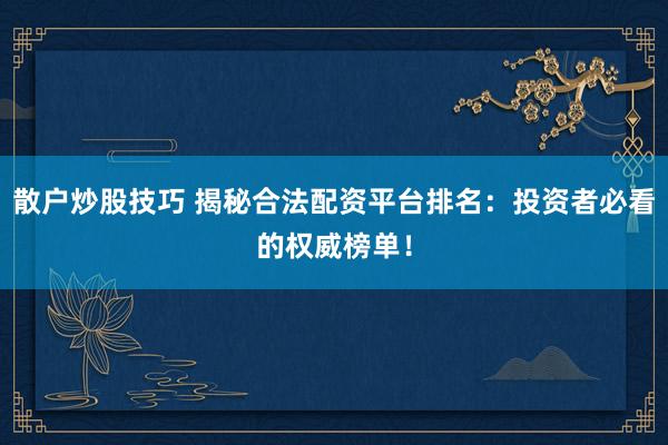 散户炒股技巧 揭秘合法配资平台排名：投资者必看的权威榜单！