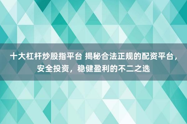 十大杠杆炒股指平台 揭秘合法正规的配资平台，安全投资，稳健盈利的不二之选