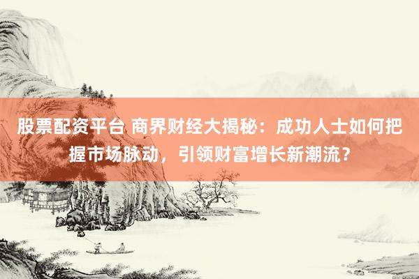 股票配资平台 商界财经大揭秘：成功人士如何把握市场脉动，引领财富增长新潮流？