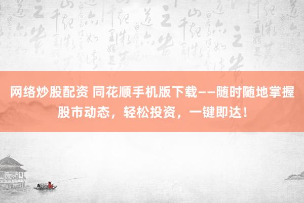 网络炒股配资 同花顺手机版下载——随时随地掌握股市动态，轻松投资，一键即达！