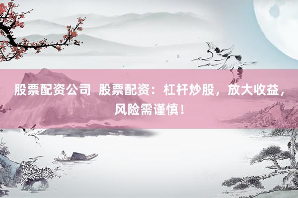 股票配资公司  股票配资：杠杆炒股，放大收益，风险需谨慎！