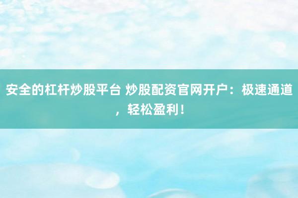 安全的杠杆炒股平台 炒股配资官网开户：极速通道，轻松盈利！