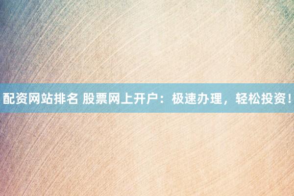配资网站排名 股票网上开户：极速办理，轻松投资！