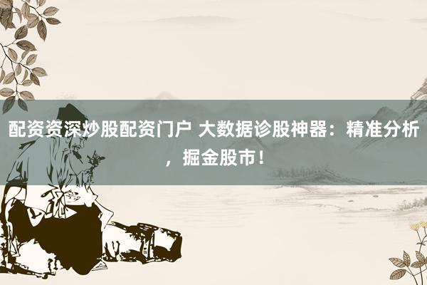 配资资深炒股配资门户 大数据诊股神器：精准分析，掘金股市！