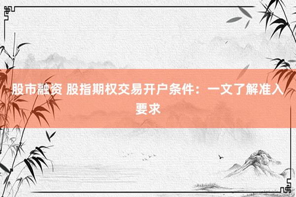 股市融资 股指期权交易开户条件：一文了解准入要求