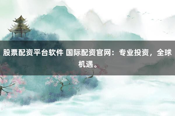 股票配资平台软件 国际配资官网：专业投资，全球机遇。