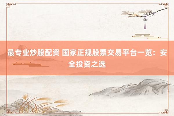 最专业炒股配资 国家正规股票交易平台一览：安全投资之选