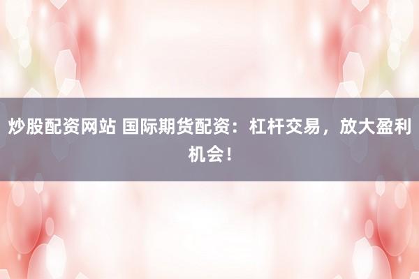 炒股配资网站 国际期货配资：杠杆交易，放大盈利机会！